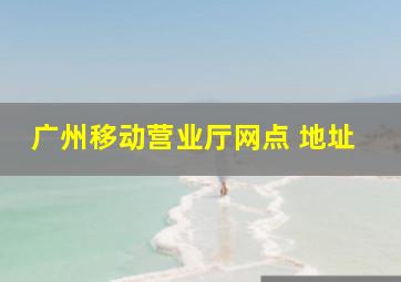 广州移动营业厅网点 地址